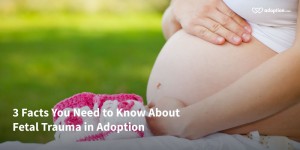 3 Facts You Need to Know About Fetal Trauma in Adoption
