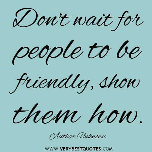 Don't wait for people to be friendly. Show them how. 