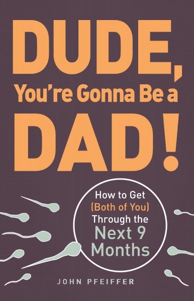 Dude, You’re Gonna Be a Dad! How to Get (Both of You) Through the Next 9 Months by John Pfeiffer